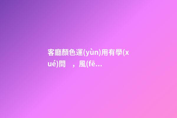 客廳顏色運(yùn)用有學(xué)問，風(fēng)水有講究
